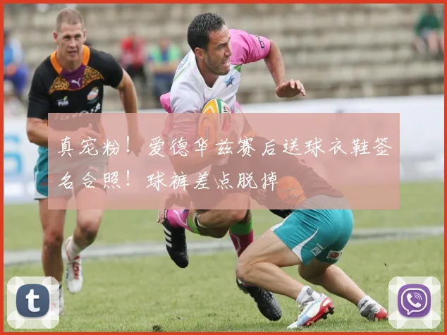 真宠粉！爱德华兹赛后送球衣鞋签名合照！球裤差点脱掉