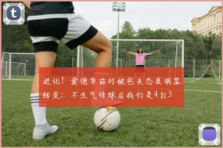 进化！爱德华兹对被包夹态度明显转变：不生气传球后我们是4打3