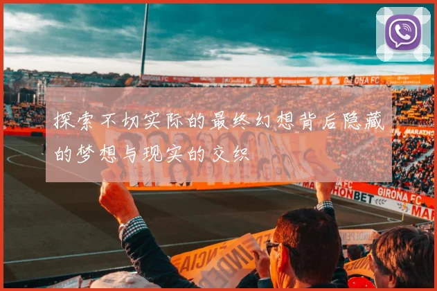 探索不切实际的最终幻想背后隐藏的梦想与现实的交织