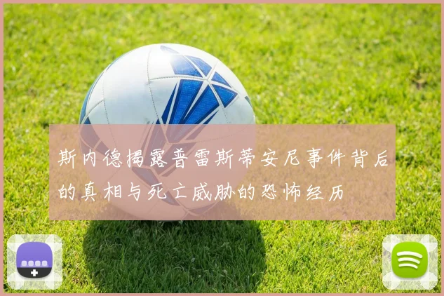 斯内德揭露普雷斯蒂安尼事件背后的真相与死亡威胁的恐怖经历