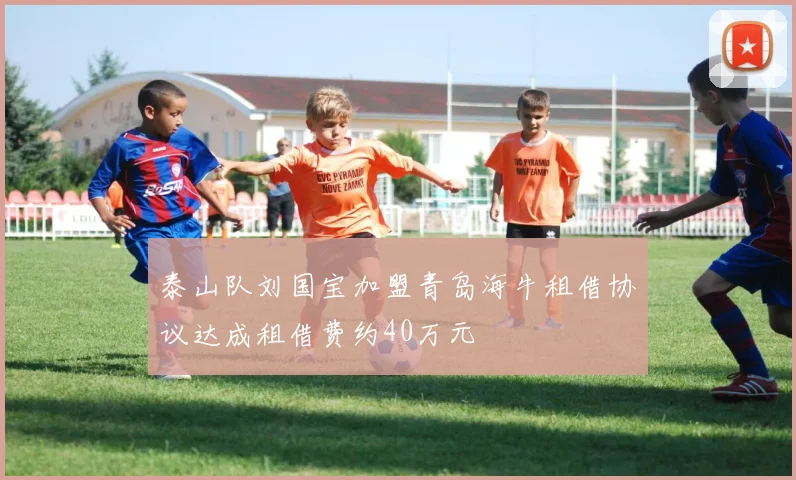 泰山队刘国宝加盟青岛海牛租借协议达成租借费约40万元