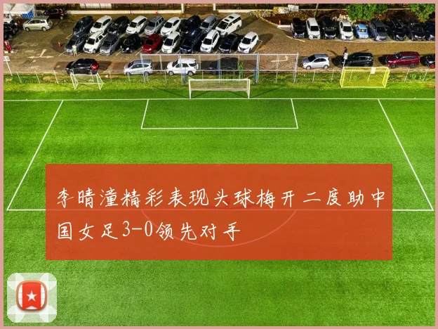 李晴潼精彩表现头球梅开二度助中国女足3-0领先对手
