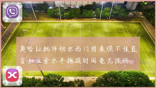 奥哈拉批评切尔西门将表现不佳直言如业余水平拖延时间毫无技巧