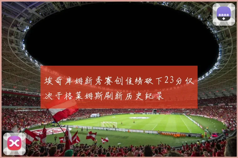 埃奇库姆新秀赛创佳绩砍下23分仅次于格莱姆斯刷新历史纪录