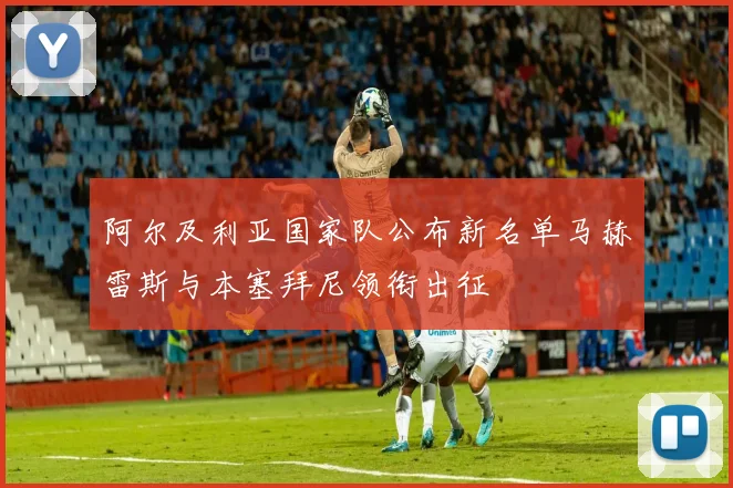 阿尔及利亚国家队公布新名单马赫雷斯与本塞拜尼领衔出征