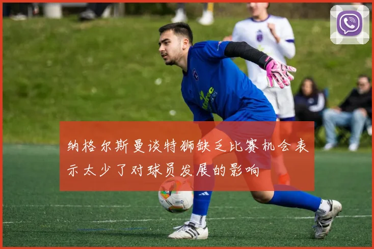 纳格尔斯曼谈特狮缺乏比赛机会表示太少了对球员发展的影响