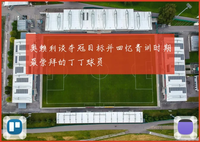 奥赖利谈夺冠目标并回忆青训时期最崇拜的丁丁球员