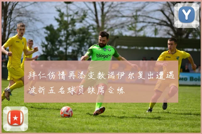 拜仁伤情再添变数诺伊尔复出遭遇波折五名球员缺席合练