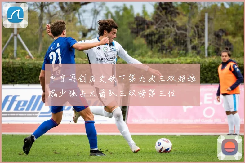 申京再创历史砍下第九次三双超越威少独占火箭队三双榜第三位