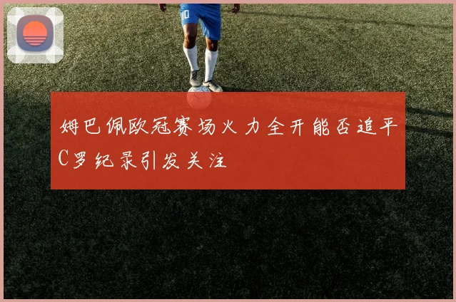 姆巴佩欧冠赛场火力全开能否追平C罗纪录引发关注