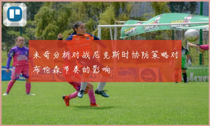 米奇分析对战尼克斯时协防策略对布伦森节奏的影响