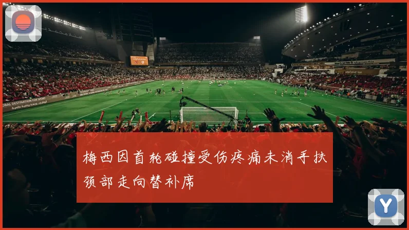 梅西因首轮碰撞受伤疼痛未消手扶颈部走向替补席