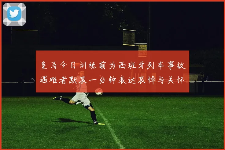 皇马今日训练前为西班牙列车事故遇难者默哀一分钟表达哀悼与关怀