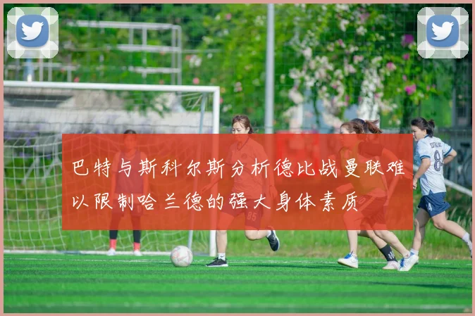 巴特与斯科尔斯分析德比战曼联难以限制哈兰德的强大身体素质