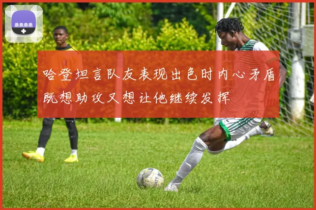 哈登坦言队友表现出色时内心矛盾既想助攻又想让他继续发挥