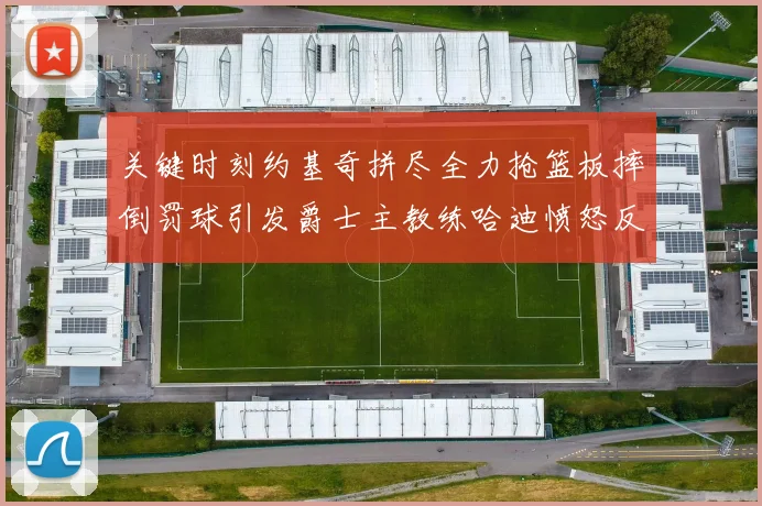 关键时刻约基奇拼尽全力抢篮板摔倒罚球引发爵士主教练哈迪愤怒反应