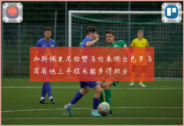 加斯佩里尼称赞马伦表现出色罗马若有他上半程或能多得积分