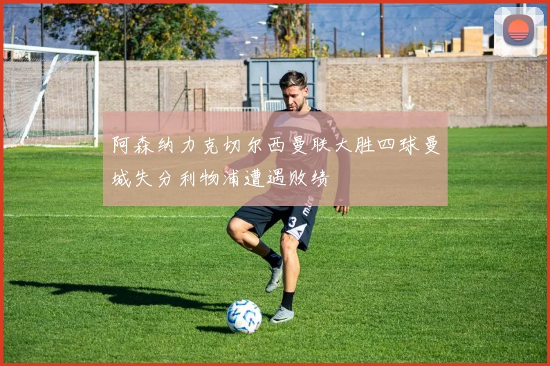 阿森纳力克切尔西曼联大胜四球曼城失分利物浦遭遇败绩