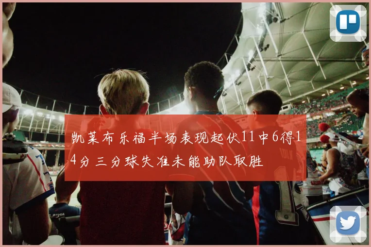 凯莱布乐福半场表现起伏11中6得14分三分球失准未能助队取胜