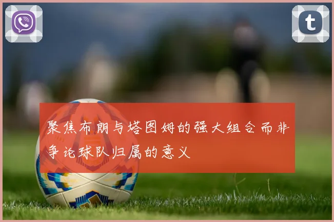 聚焦布朗与塔图姆的强大组合而非争论球队归属的意义