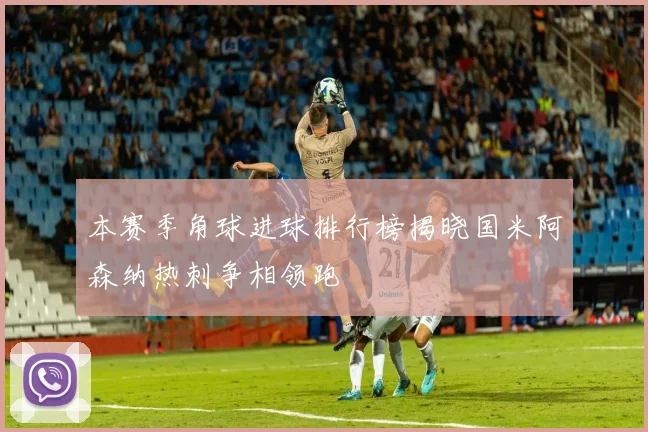 本赛季角球进球排行榜揭晓国米阿森纳热刺争相领跑