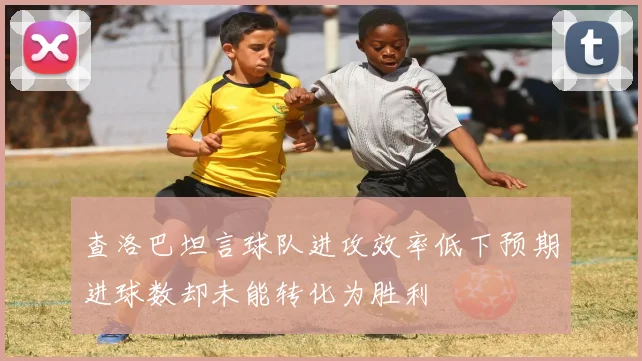 查洛巴坦言球队进攻效率低下预期进球数却未能转化为胜利