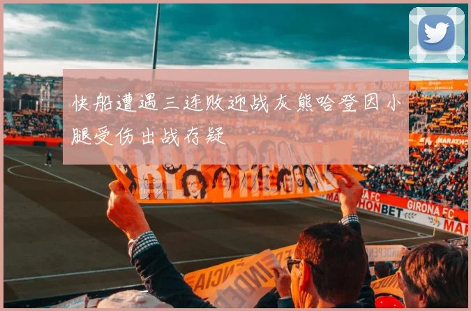 快船遭遇三连败迎战灰熊哈登因小腿受伤出战存疑