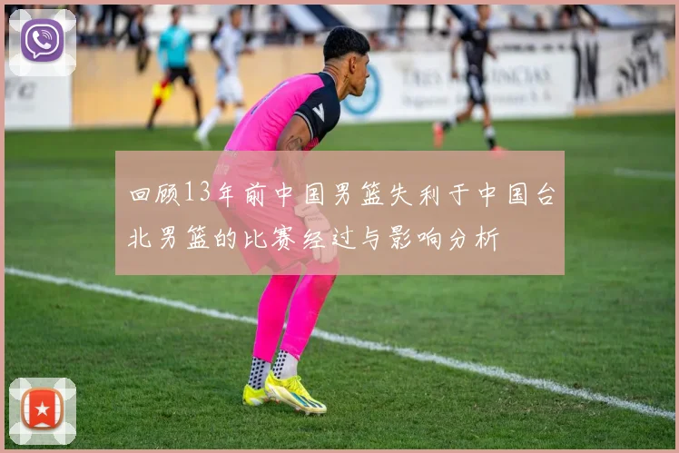 回顾13年前中国男篮失利于中国台北男篮的比赛经过与影响分析