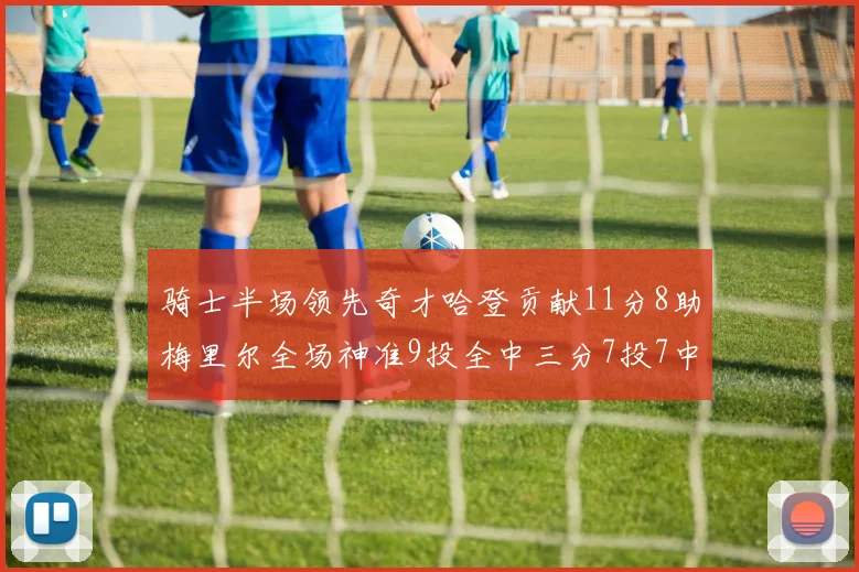 骑士半场领先奇才哈登贡献11分8助梅里尔全场神准9投全中三分7投7中