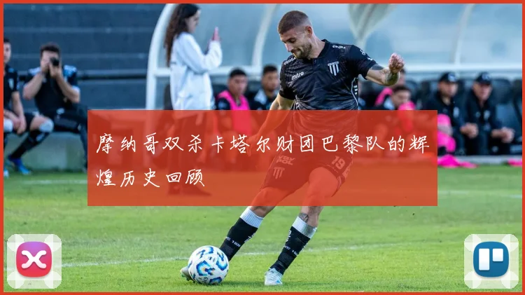 摩纳哥双杀卡塔尔财团巴黎队的辉煌历史回顾