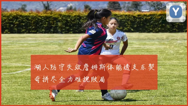 湖人防守失效詹姆斯体能透支东契奇拼尽全力难挽败局