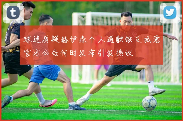 球迷质疑赫伊森个人道歉缺乏诚意官方公告何时发布引发热议