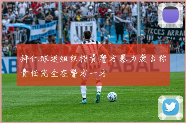 拜仁球迷组织指责警方暴力袭击称责任完全在警方一方
