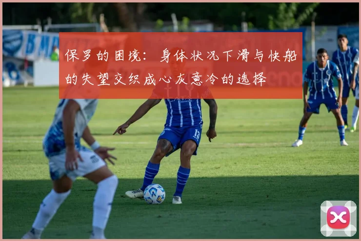 保罗的困境：身体状况下滑与快船的失望交织成心灰意冷的选择