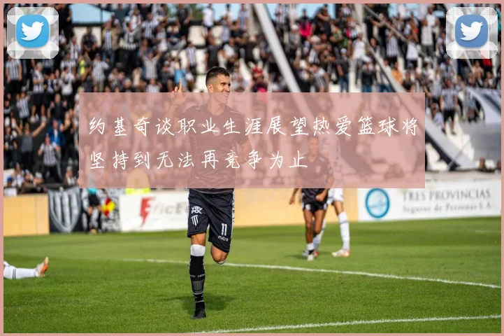 约基奇谈职业生涯展望热爱篮球将坚持到无法再竞争为止