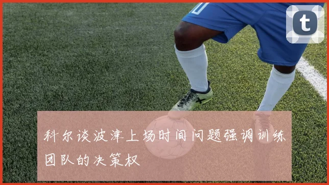 科尔谈波津上场时间问题强调训练团队的决策权