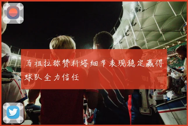 马祖拉称赞科塔细节表现稳定赢得球队全力信任