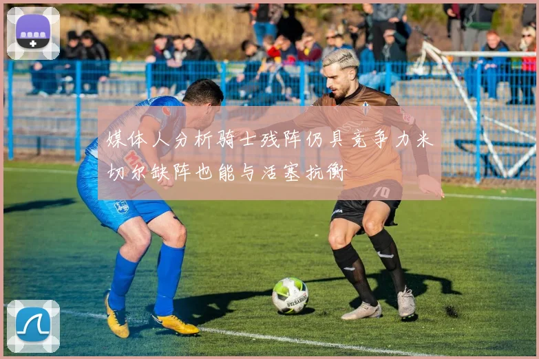 媒体人分析骑士残阵仍具竞争力米切尔缺阵也能与活塞抗衡
